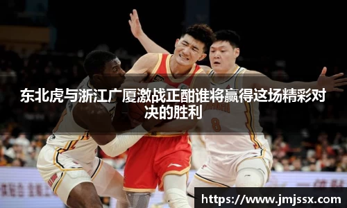 东北虎与浙江广厦激战正酣谁将赢得这场精彩对决的胜利
