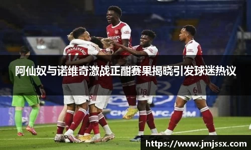 阿仙奴与诺维奇激战正酣赛果揭晓引发球迷热议